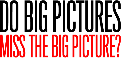 DO BIG PICTURES MISS THE BIG PICTURE?